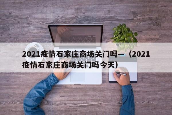 2021疫情石家庄商场关门吗—（2021疫情石家庄商场关门吗今天）