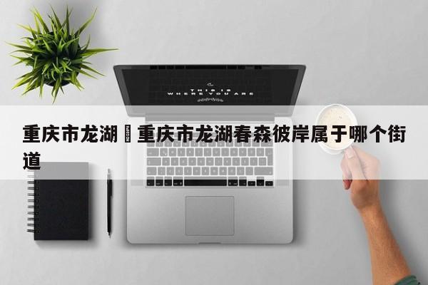 重庆市龙湖›重庆市龙湖春森彼岸属于哪个街道
