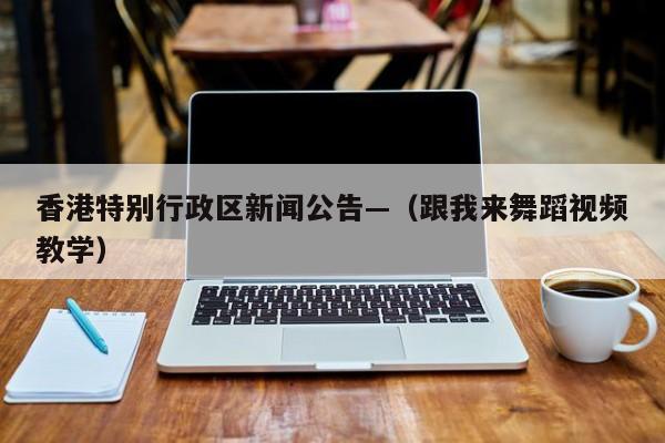 香港特别行政区新闻公告—（跟我来舞蹈视频教学）