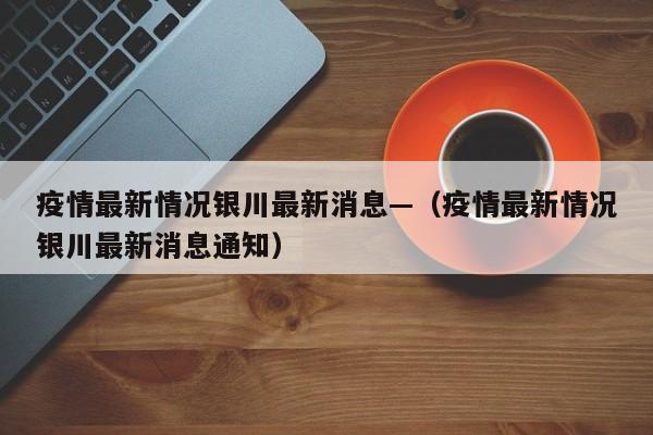 疫情最新情况银川最新消息—（疫情最新情况银川最新消息通知）