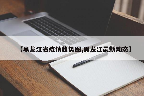 【黑龙江省疫情趋势图,黑龙江最新动态】