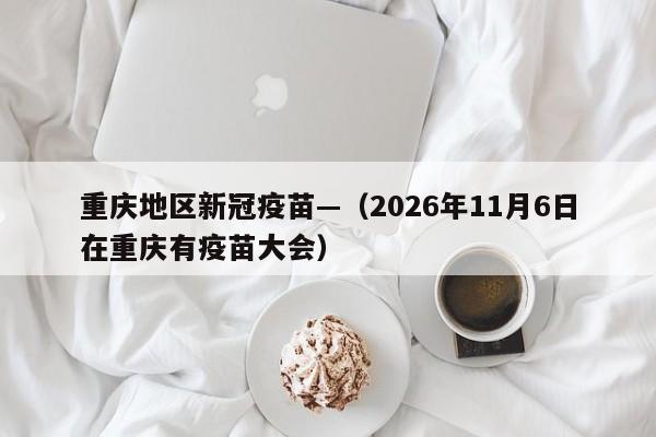 重庆地区新冠疫苗—（2026年11月6日在重庆有疫苗大会）