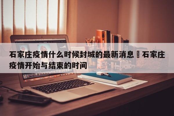 石家庄疫情什么时候封城的最新消息›石家庄疫情开始与结束的时间