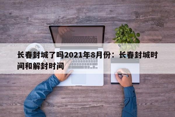 长春封城了吗2021年8月份：长春封城时间和解封时间