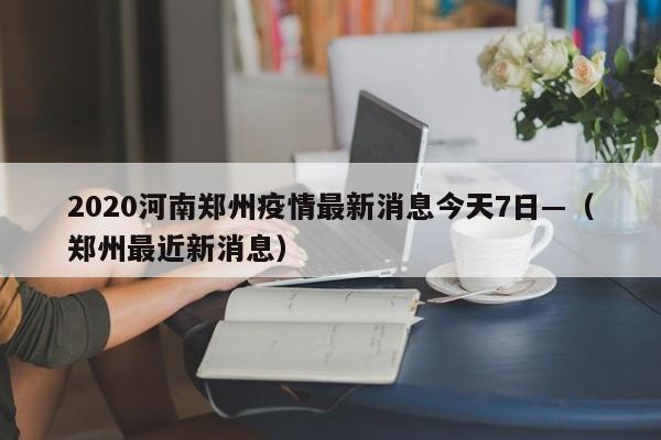 2020河南郑州疫情最新消息今天7日—（郑州最近新消息）