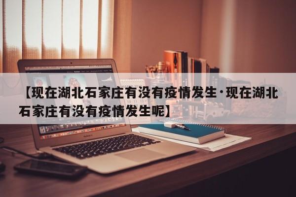 【现在湖北石家庄有没有疫情发生·现在湖北石家庄有没有疫情发生呢】