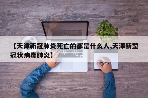 【天津新冠肺炎死亡的都是什么人,天津新型冠状病毒肺炎】