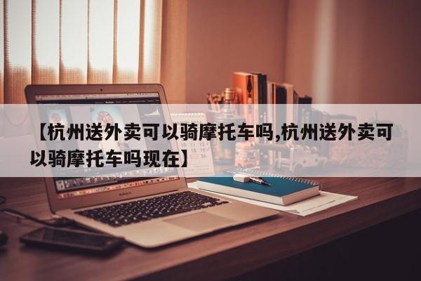 【杭州送外卖可以骑摩托车吗,杭州送外卖可以骑摩托车吗现在】