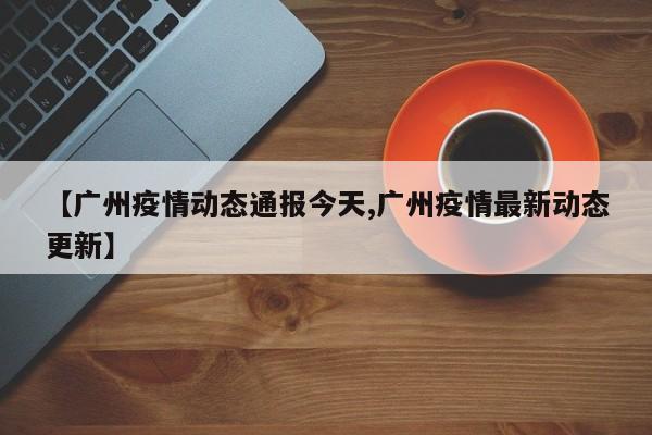 【广州疫情动态通报今天,广州疫情最新动态更新】