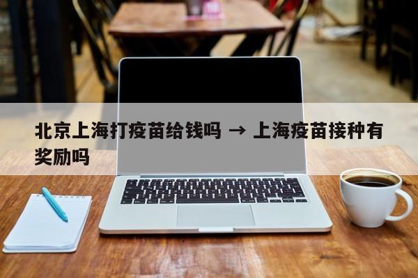 北京上海打疫苗给钱吗 → 上海疫苗接种有奖励吗