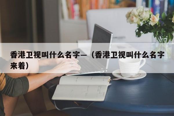 香港卫视叫什么名字—（香港卫视叫什么名字来着）