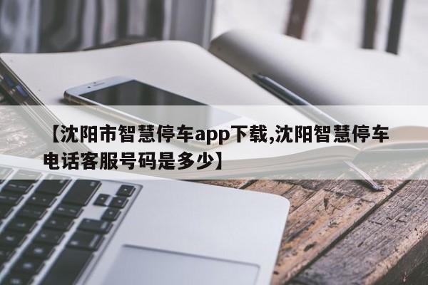 【沈阳市智慧停车app下载,沈阳智慧停车电话客服号码是多少】