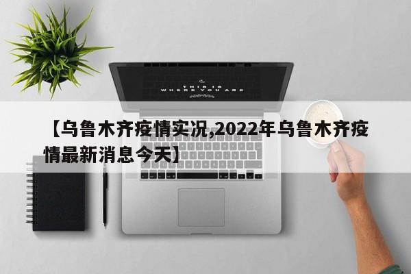 【乌鲁木齐疫情实况,2022年乌鲁木齐疫情最新消息今天】