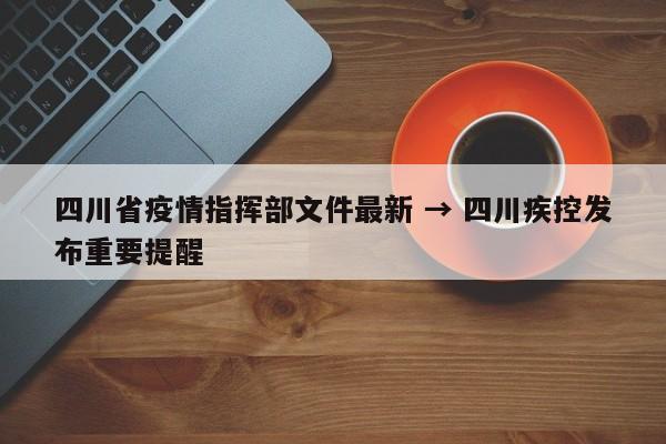四川省疫情指挥部文件最新 → 四川疾控发布重要提醒