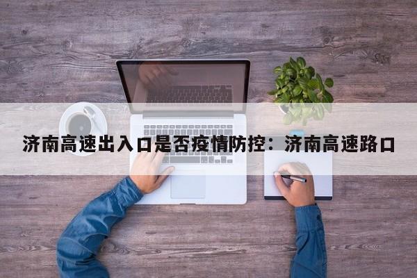 济南高速出入口是否疫情防控：济南高速路口
