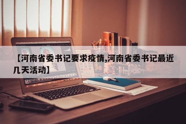 【河南省委书记要求疫情,河南省委书记最近几天活动】