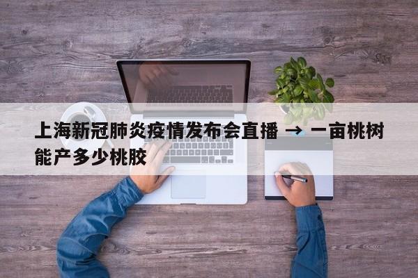 上海新冠肺炎疫情发布会直播 → 一亩桃树能产多少桃胶