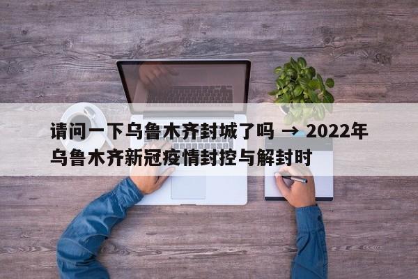 请问一下乌鲁木齐封城了吗 → 2022年乌鲁木齐新冠疫情封控与解封时