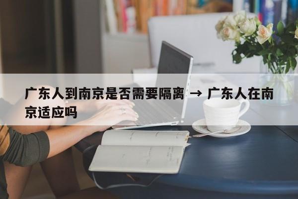 广东人到南京是否需要隔离 → 广东人在南京适应吗