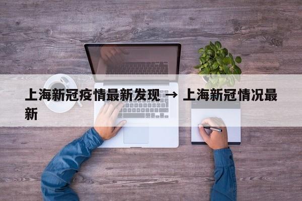 上海新冠疫情最新发现 → 上海新冠情况最新