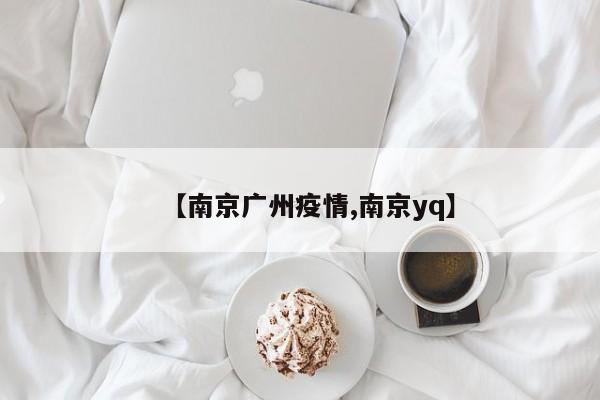 【南京广州疫情,南京yq】