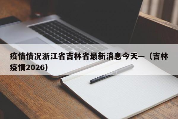 疫情情况浙江省吉林省最新消息今天—（吉林疫情2026）