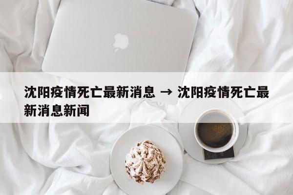 沈阳疫情死亡最新消息 → 沈阳疫情死亡最新消息新闻