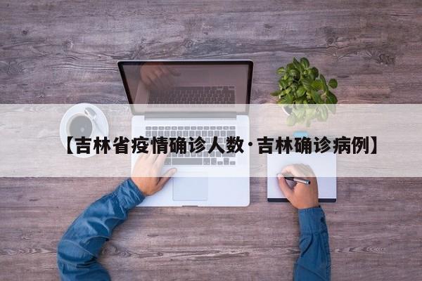【吉林省疫情确诊人数·吉林确诊病例】