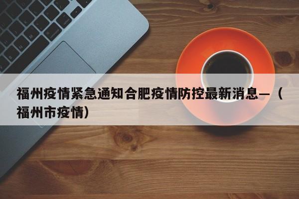 福州疫情紧急通知合肥疫情防控最新消息—（福州市疫情）