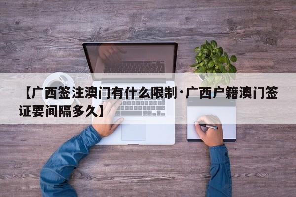 【广西签注澳门有什么限制·广西户籍澳门签证要间隔多久】