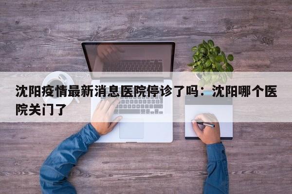 沈阳疫情最新消息医院停诊了吗：沈阳哪个医院关门了