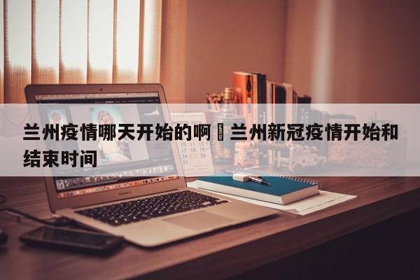 兰州疫情哪天开始的啊›兰州新冠疫情开始和结束时间