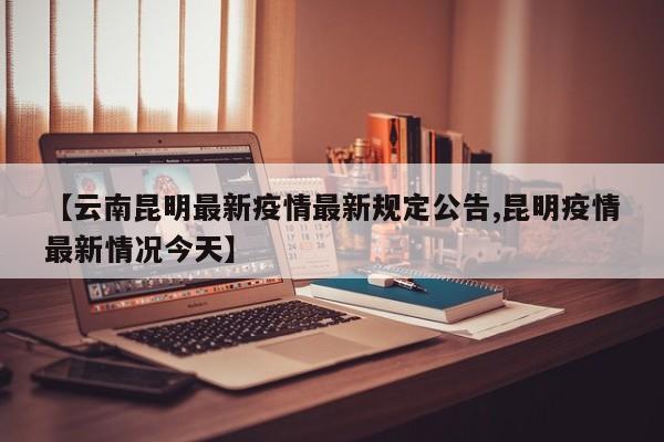 【云南昆明最新疫情最新规定公告,昆明疫情最新情况今天】