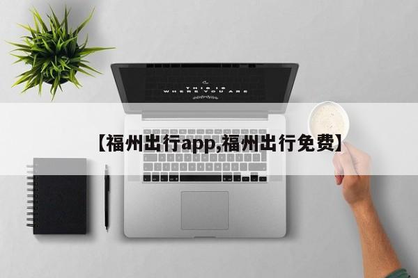 【福州出行app,福州出行免费】