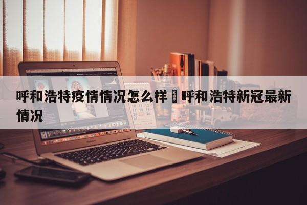 呼和浩特疫情情况怎么样›呼和浩特新冠最新情况
