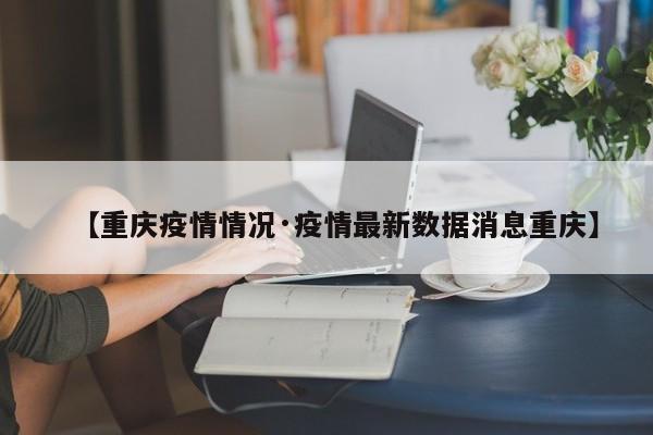 【重庆疫情情况·疫情最新数据消息重庆】