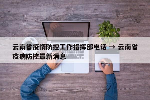 云南省疫情防控工作指挥部电话 → 云南省疫病防控最新消息