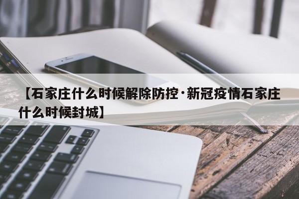 【石家庄什么时候解除防控·新冠疫情石家庄什么时候封城】