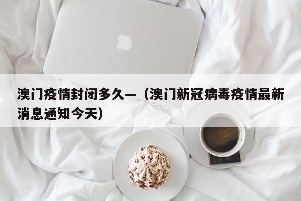 澳门疫情封闭多久—（澳门新冠病毒疫情最新消息通知今天）