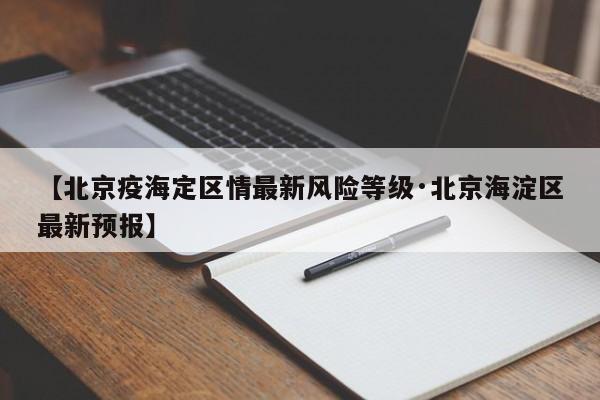 【北京疫海定区情最新风险等级·北京海淀区最新预报】