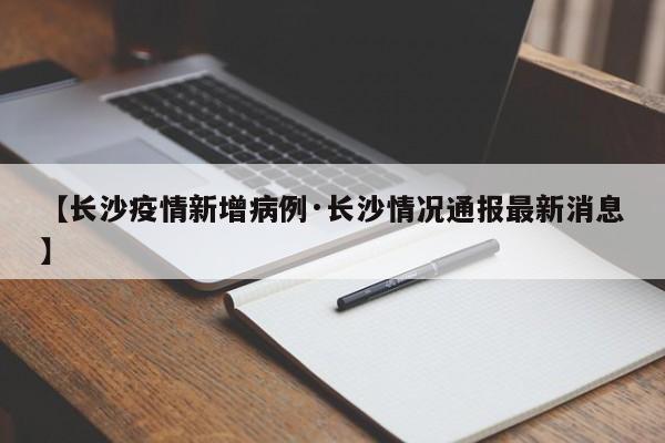 【长沙疫情新增病例·长沙情况通报最新消息】