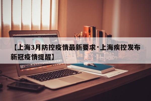 【上海3月防控疫情最新要求·上海疾控发布新冠疫情提醒】