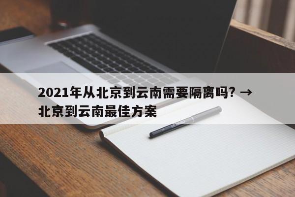 2021年从北京到云南需要隔离吗? → 北京到云南最佳方案