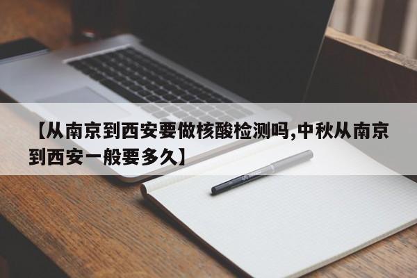【从南京到西安要做核酸检测吗,中秋从南京到西安一般要多久】