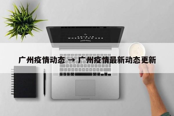 广州疫情动态 → 广州疫情最新动态更新