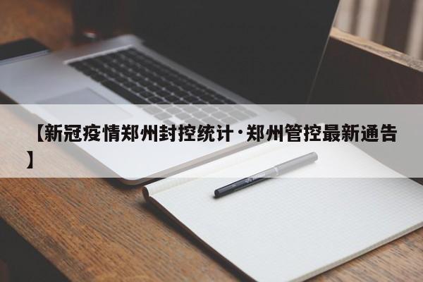 【新冠疫情郑州封控统计·郑州管控最新通告】