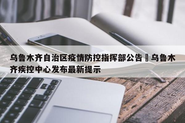 乌鲁木齐自治区疫情防控指挥部公告›乌鲁木齐疾控中心发布最新提示