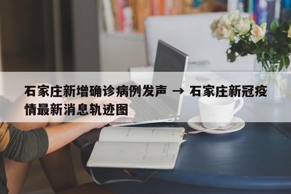 石家庄新增确诊病例发声 → 石家庄新冠疫情最新消息轨迹图