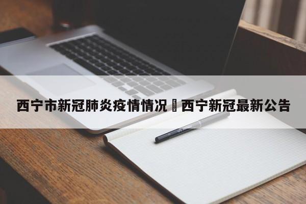 西宁市新冠肺炎疫情情况›西宁新冠最新公告