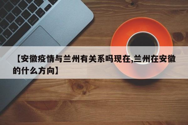 【安徽疫情与兰州有关系吗现在,兰州在安徽的什么方向】
